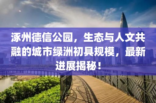 涿州德信公园，生态与人文共融的城市绿洲初具规模，最新进展揭秘！