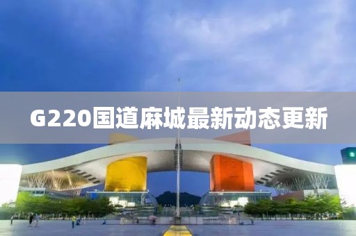 G220国道麻城最新动态更新