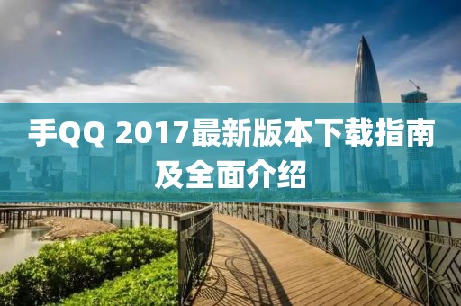 手QQ 2017最新版本下载指南及全面介绍
