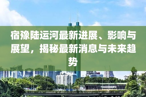 宿豫陆运河最新进展、影响与展望，揭秘最新消息与未来趋势
