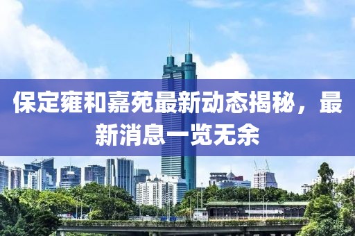 保定雍和嘉苑最新动态揭秘，最新消息一览无余