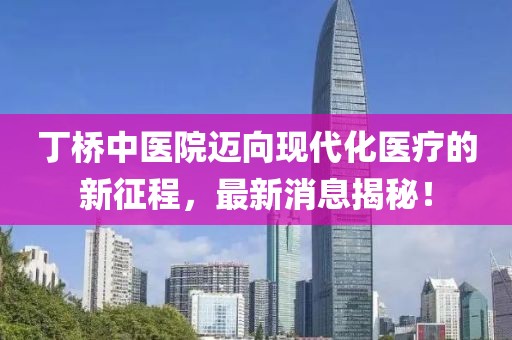 丁桥中医院迈向现代化医疗的新征程，最新消息揭秘！