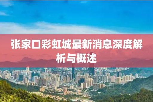 张家口彩虹城最新消息深度解析与概述