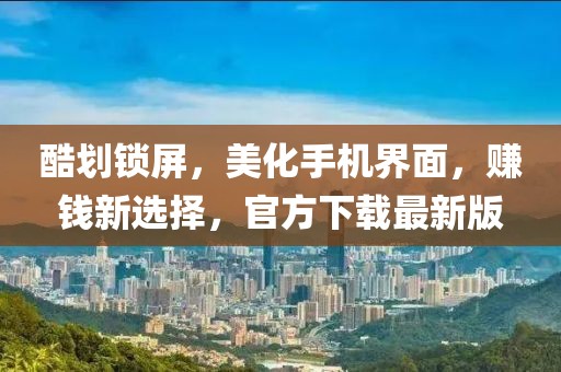 酷划锁屏，美化手机界面，赚钱新选择，官方下载最新版