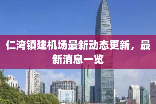 仁湾镇建机场最新动态更新，最新消息一览