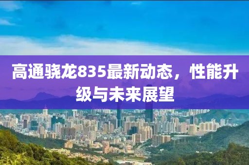高通骁龙835最新动态，性能升级与未来展望