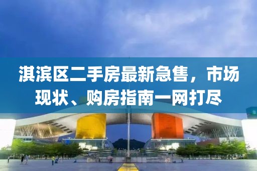 淇滨区二手房最新急售，市场现状、购房指南一网打尽