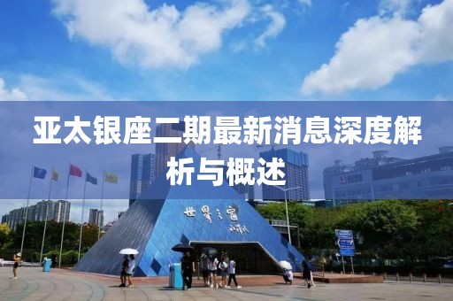 亚太银座二期最新消息深度解析与概述