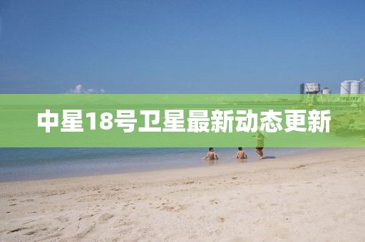 中星18号卫星最新动态更新