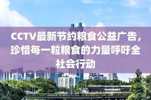 CCTV最新节约粮食公益广告，珍惜每一粒粮食的力量呼吁全社会行动