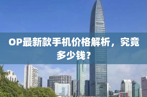 OP最新款手机价格解析，究竟多少钱？