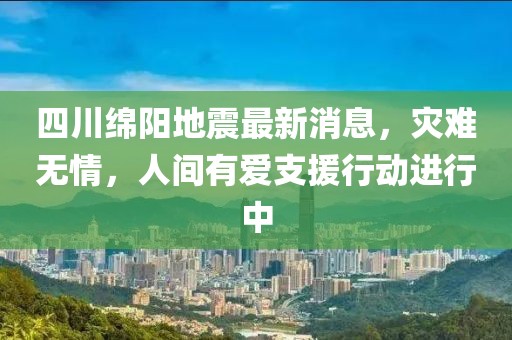 四川绵阳地震最新消息，灾难无情，人间有爱支援行动进行中