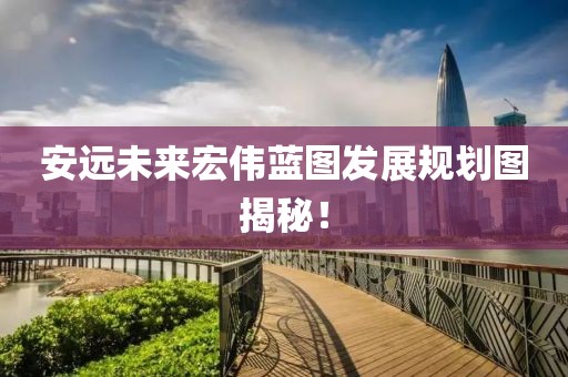 安远未来宏伟蓝图发展规划图揭秘！