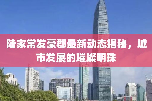 陆家常发豪郡最新动态揭秘，城市发展的璀璨明珠