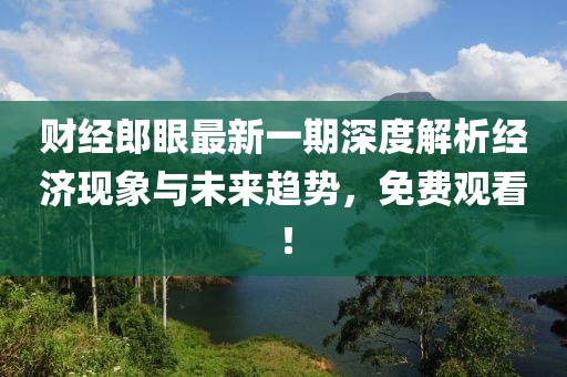 财经郎眼最新一期深度解析经济现象与未来趋势，免费观看！