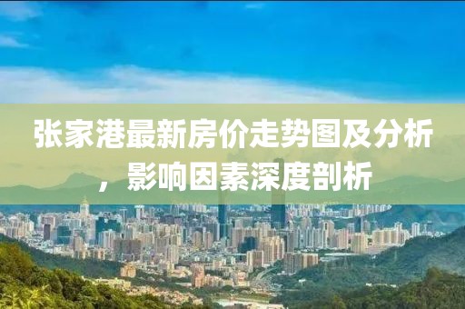 张家港最新房价走势图及分析，影响因素深度剖析