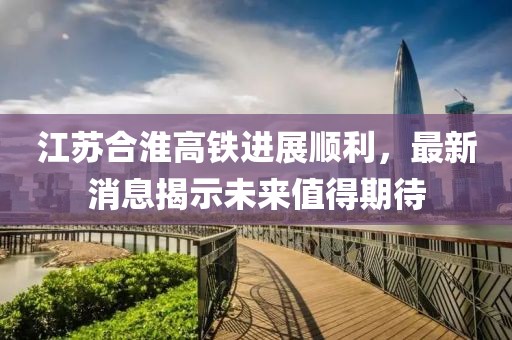 江苏合淮高铁进展顺利，最新消息揭示未来值得期待