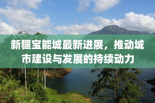 新疆宝能城最新进展，推动城市建设与发展的持续动力