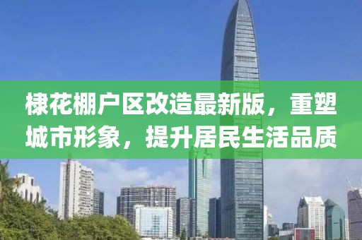 棣花棚户区改造最新版，重塑城市形象，提升居民生活品质