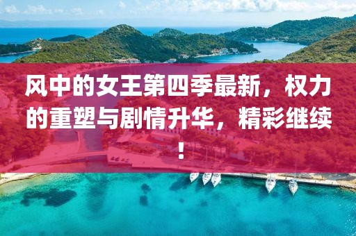 风中的女王第四季最新，权力的重塑与剧情升华，精彩继续！