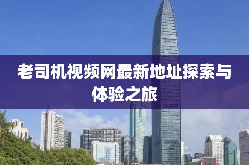 老司机视频网最新地址探索与体验之旅