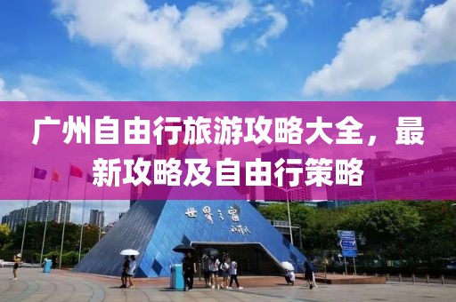 广州自由行旅游攻略大全，最新攻略及自由行策略