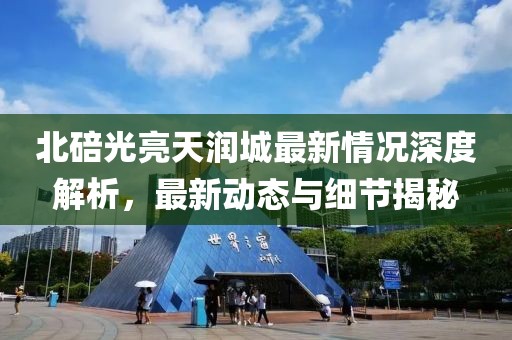 北碚光亮天润城最新情况深度解析，最新动态与细节揭秘
