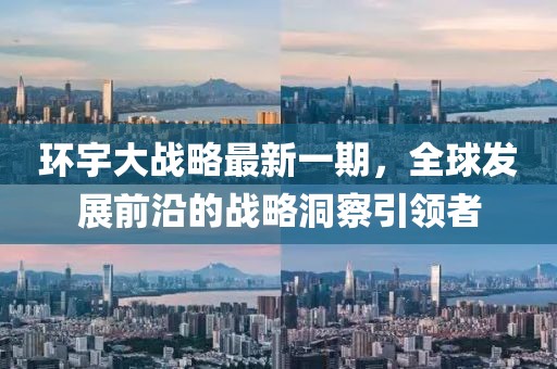 环宇大战略最新一期，全球发展前沿的战略洞察引领者