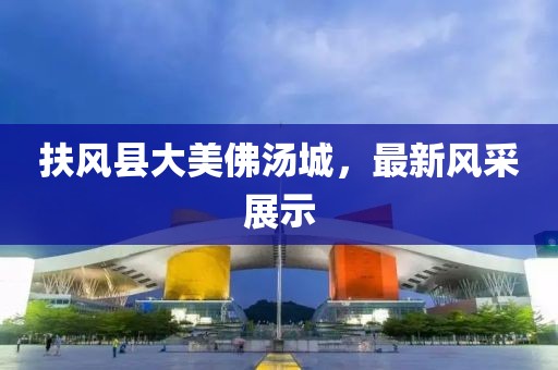 扶风县大美佛汤城，最新风采展示