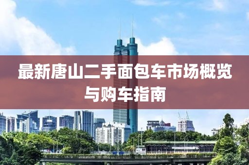 最新唐山二手面包车市场概览与购车指南