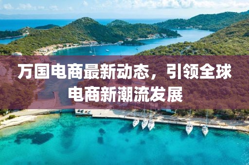 万国电商最新动态，引领全球电商新潮流发展