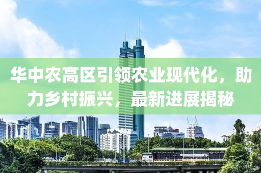 华中农高区引领农业现代化，助力乡村振兴，最新进展揭秘