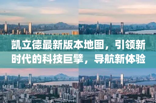 凯立德最新版本地图，引领新时代的科技巨擘，导航新体验