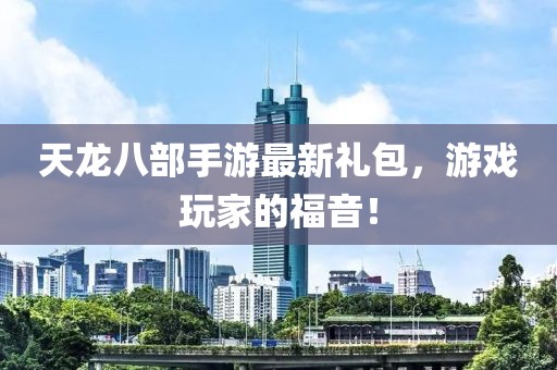 天龙八部手游最新礼包，游戏玩家的福音！