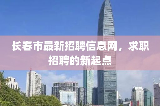 长春市最新招聘信息网，求职招聘的新起点