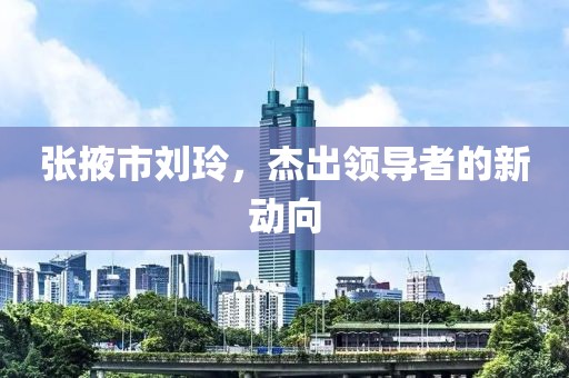 张掖市刘玲，杰出领导者的新动向