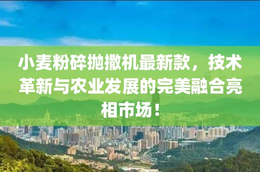 小麦粉碎抛撒机最新款，技术革新与农业发展的完美融合亮相市场！
