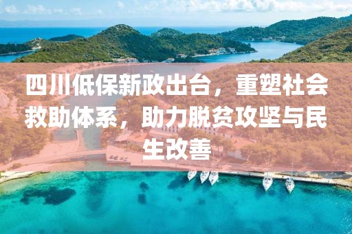 四川低保新政出台，重塑社会救助体系，助力脱贫攻坚与民生改善