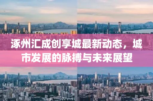 涿州汇成创享城最新动态，城市发展的脉搏与未来展望