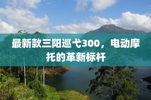最新款三阳巡弋300，电动摩托的革新标杆