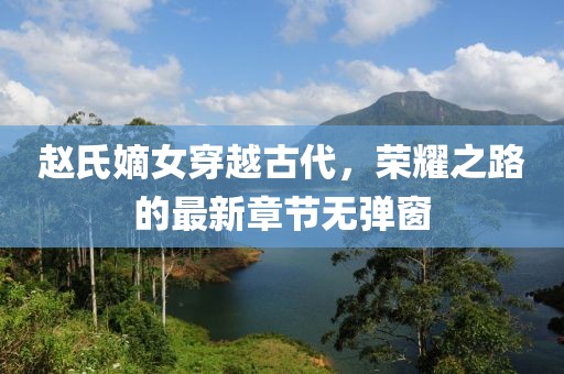 赵氏嫡女穿越古代，荣耀之路的最新章节无弹窗