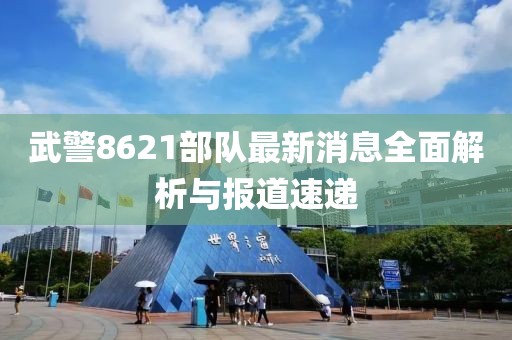 武警8621部队最新消息全面解析与报道速递