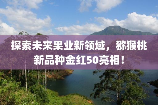 探索未来果业新领域，猕猴桃新品种金红50亮相！