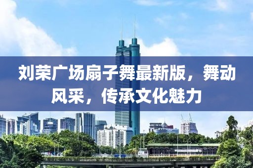 刘荣广场扇子舞最新版，舞动风采，传承文化魅力