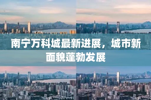 南宁万科城最新进展，城市新面貌蓬勃发展
