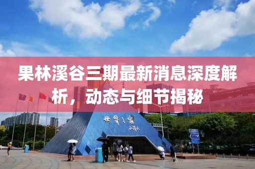 果林溪谷三期最新消息深度解析，动态与细节揭秘