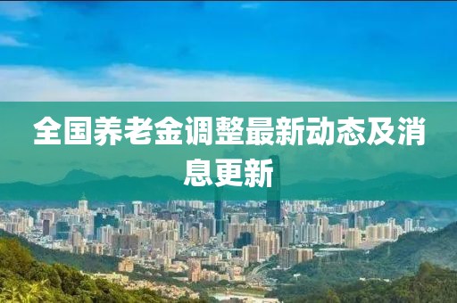 全国养老金调整最新动态及消息更新