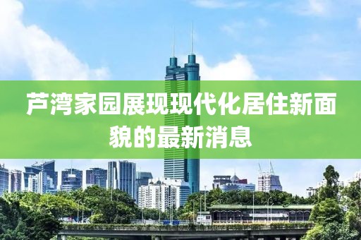 芦湾家园展现现代化居住新面貌的最新消息