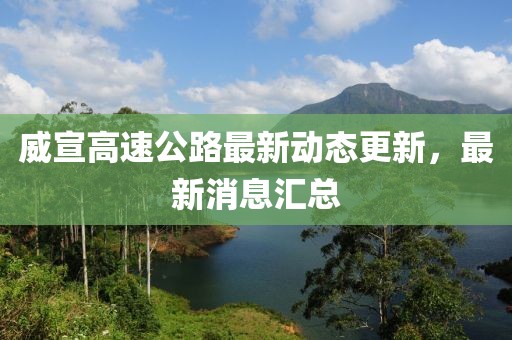 威宣高速公路最新动态更新，最新消息汇总