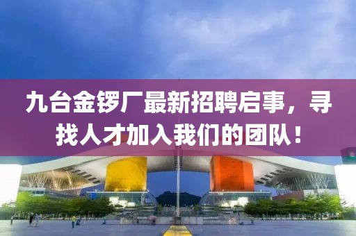 九台金锣厂最新招聘启事，寻找人才加入我们的团队！